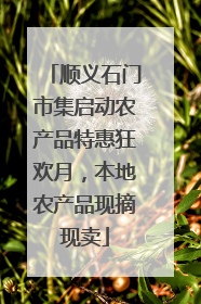 顺义石门市集启动农产品特惠狂欢月，本地农产品现摘现卖