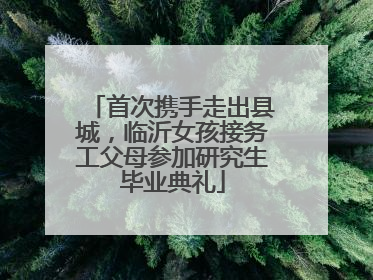首次携手走出县城，临沂女孩接务工父母参加研究生毕业典礼