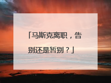 马斯克离职，告别还是暂别？