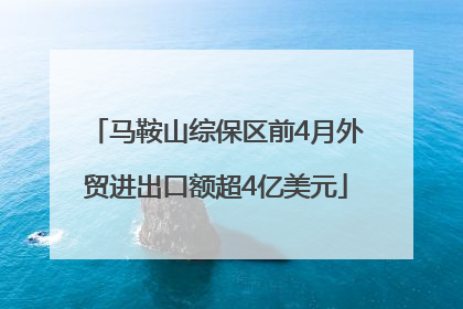 马鞍山综保区前4月外贸进出口额超4亿美元