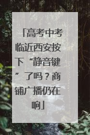 高考中考临近西安按下“静音键”了吗？商铺广播仍在响