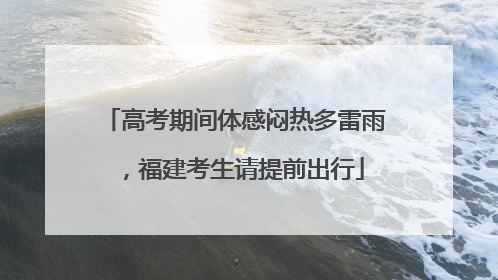 高考期间体感闷热多雷雨，福建考生请提前出行