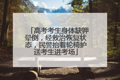 高考考生身体缺钾晕倒，经救治恢复状态，民警抬着轮椅护送考生进考场