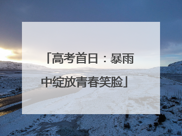 高考首日：暴雨中绽放青春笑脸