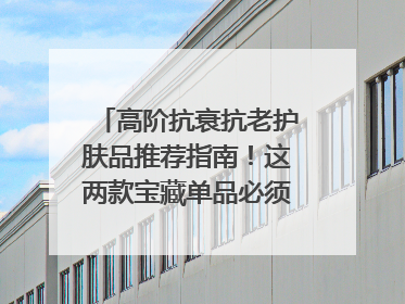 高阶抗衰抗老护肤品推荐指南！这两款宝藏单品必须纳入清单