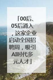 00后、05后涌入，这家企业启动全国招聘周，吸引AI时代多元人才