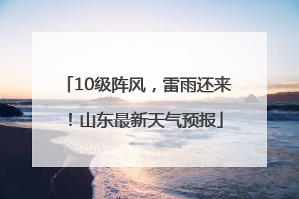 10级阵风，雷雨还来！山东最新天气预报