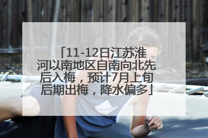11-12日江苏淮河以南地区自南向北先后入梅，预计7月上旬后期出梅，降水偏多