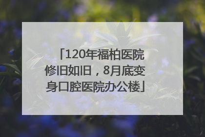 120年福柏医院修旧如旧，8月底变身口腔医院办公楼