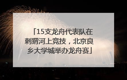 15支龙舟代表队在刺猬河上竞技，北京良乡大学城举办龙舟赛