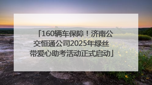 160辆车保障！济南公交恒通公司2025年绿丝带爱心助考活动正式启动