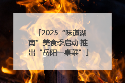 2025“味道湖南”美食季启动 推出“岳阳一桌菜”