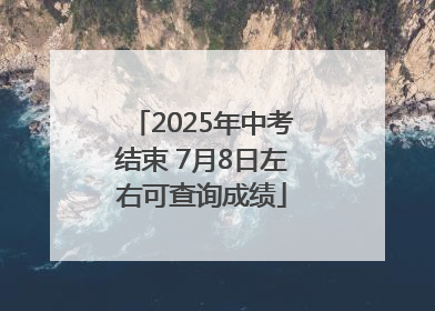 2025年中考结束 7月8日左右可查询成绩