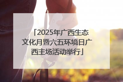 2025年广西生态文化月暨六五环境日广西主场活动举行