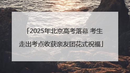 2025年北京高考落幕 考生走出考点收获亲友团花式祝福