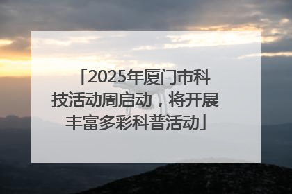 2025年厦门市科技活动周启动，将开展丰富多彩科普活动