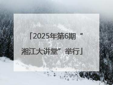 2025年第6期“湘江大讲堂”举行