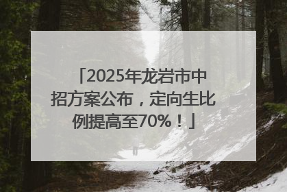 2025年龙岩市中招方案公布，定向生比例提高至70%！