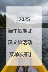 2025端午假期武汉文旅活动菜单发布