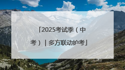 2025考试季（中考）｜多方联动护考