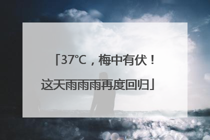 37℃，梅中有伏！这天雨雨雨再度回归