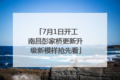 7月1日开工 南昌彭家桥更新升级新模样抢先看