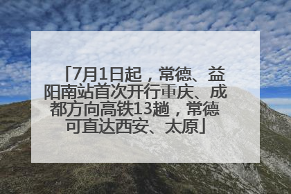 7月1日起，常德、益阳南站首次开行重庆、成都方向高铁13趟，常德可直达西安、太原