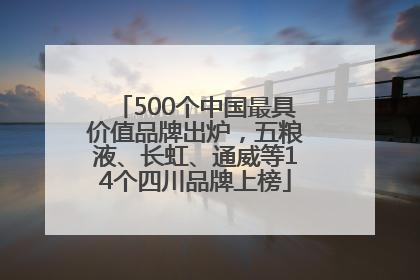 500个中国最具价值品牌出炉，五粮液、长虹、通威等14个四川品牌上榜