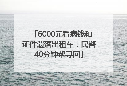 6000元看病钱和证件遗落出租车，民警40分钟帮寻回