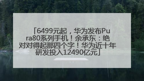 6499元起，华为发布Pura80系列手机！余承东：绝对对得起那四个字！华为近十年研发投入12490亿元