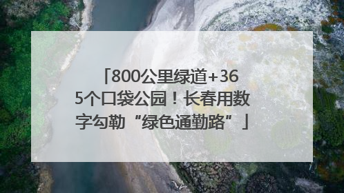 800公里绿道+365个口袋公园！长春用数字勾勒“绿色通勤路”