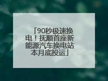 90秒极速换电！抚顺首座新能源汽车换电站本月底投运