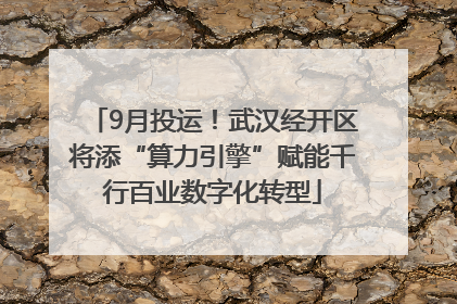 9月投运！武汉经开区将添“算力引擎”赋能千行百业数字化转型