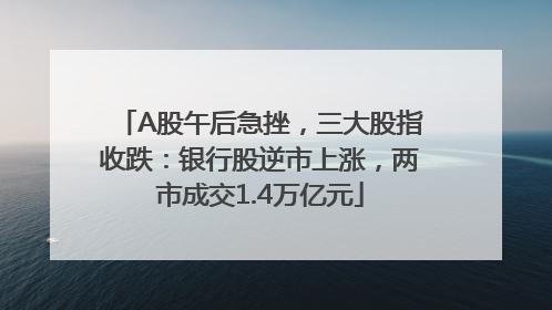 A股午后急挫，三大股指收跌：银行股逆市上涨，两市成交1.4万亿元