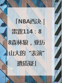 NBA西决｜雷霆114：88森林狼，亚历山大的“表演”遭质疑