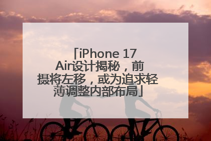 iPhone 17 Air设计揭秘，前摄将左移，或为追求轻薄调整内部布局